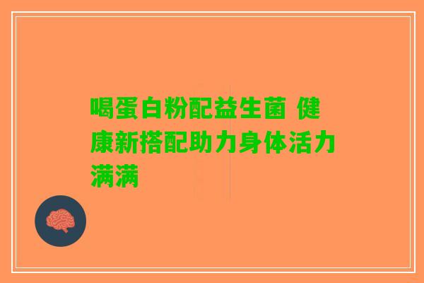 喝蛋白粉配益生菌 健康新搭配助力身体活力满满 喝蛋白粉配益生菌 健康新搭配助力身体活力满满