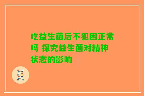 吃益生菌后不犯困正常吗 探究益生菌对精神状态的影响