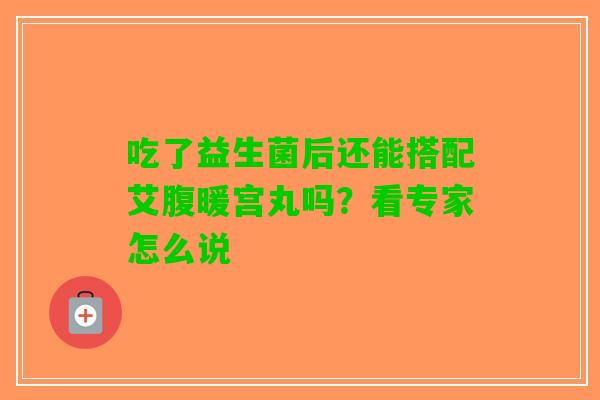 吃了益生菌后还能搭配艾腹暖宫丸吗？看专家怎么说
