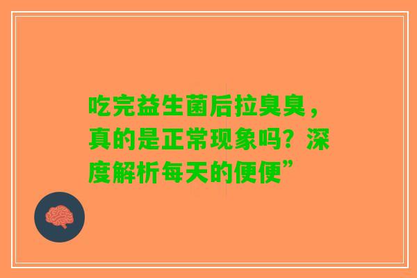 吃完益生菌后拉臭臭，真的是正常现象吗？深度解析每天的便便”