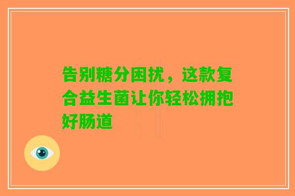 告别糖分困扰，这款复合益生菌让你轻松拥抱好肠道