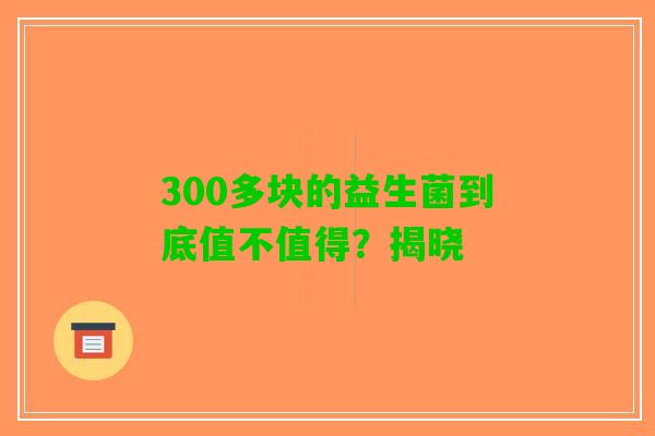 300多块的益生菌到底值不值得？揭晓