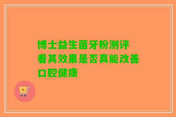 博士益生菌牙粉测评 看其效果是否真能改善口腔健康