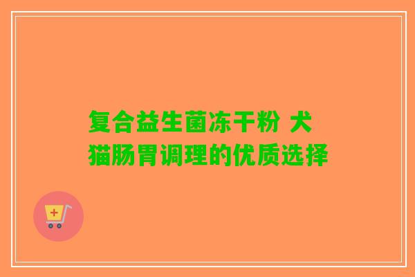 复合益生菌冻干粉 犬猫肠胃调理的优质选择