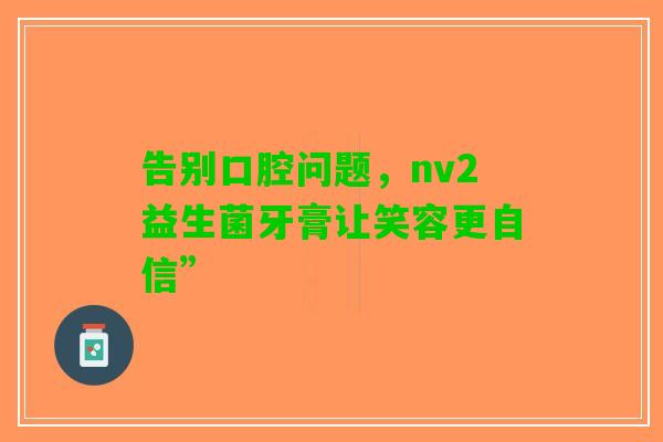 告别口腔问题,nv2益生菌牙膏让笑容更自信” 告别口腔问题,nv2益生菌牙膏让笑容更自信”