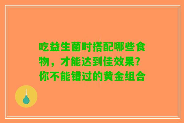 吃益生菌时搭配哪些食物，才能达到佳效果？你不能错过的黄金组合