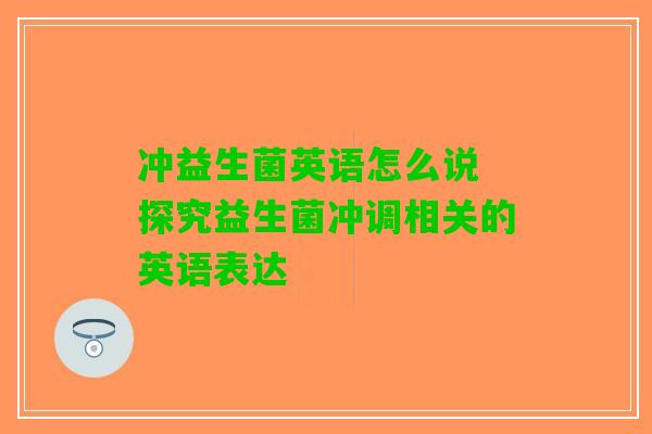 冲益生菌英语怎么说 探究益生菌冲调相关的英语表达