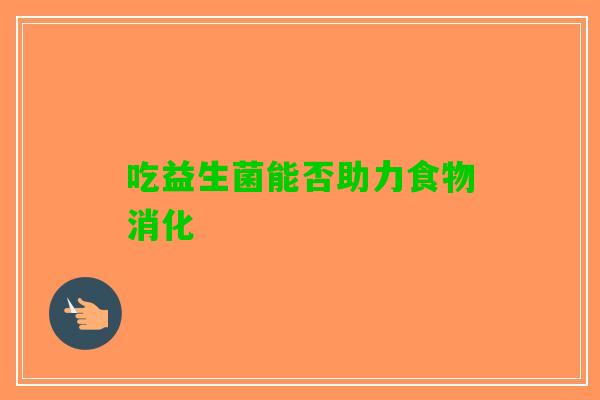 吃益生菌能否助力食物消化