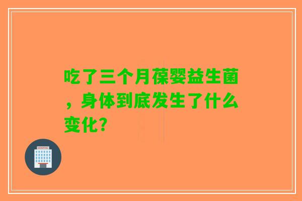 吃了三个月葆婴益生菌，身体到底发生了什么变化？