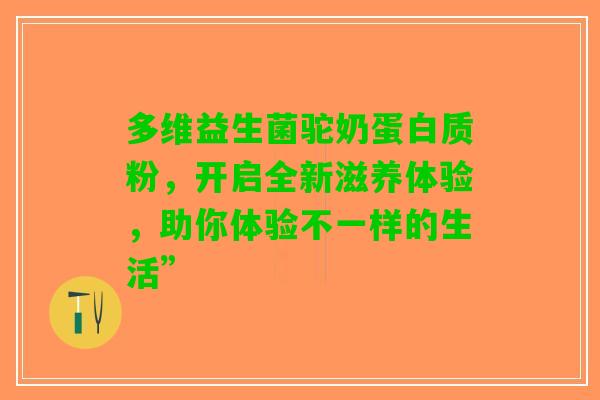 多维益生菌驼奶蛋白质粉，开启全新滋养体验，助你体验不一样的生活”