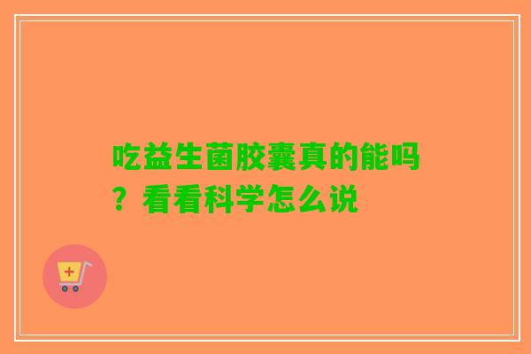吃益生菌胶囊真的能吗？看看科学怎么说