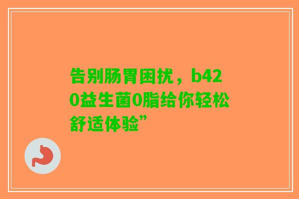 告别肠胃困扰，b420益生菌0脂给你轻松舒适体验”