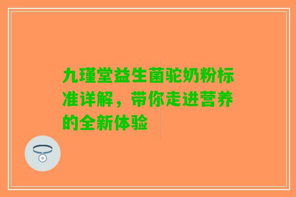 九瑾堂益生菌驼奶粉标准详解，带你走进营养的全新体验