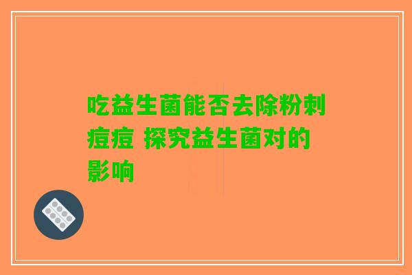 吃益生菌能否去除粉刺痘痘 探究益生菌对的影响
