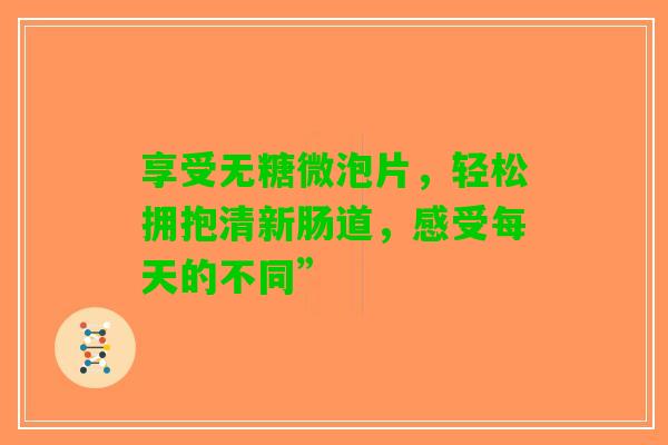 享受无糖微泡片，轻松拥抱清新肠道，感受每天的不同”