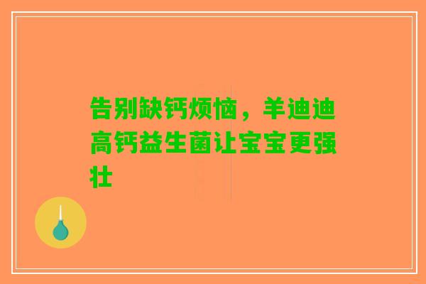 告别缺钙烦恼,羊迪迪高钙益生菌让宝宝更强壮 告别缺钙烦恼,羊迪迪高钙益生菌让宝宝更强壮
