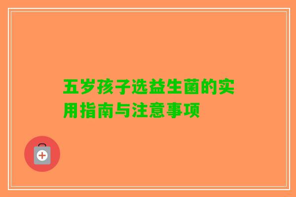 五岁孩子选益生菌的实用指南与注意事项