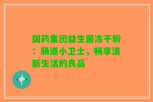 国药集团益生菌冻干粉：肠道小卫士，畅享清新生活的良品