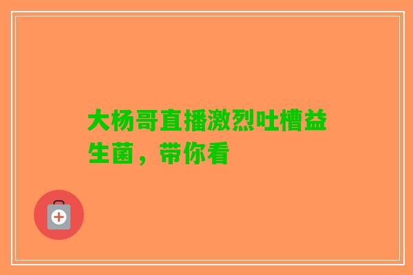 大杨哥直播激烈吐槽益生菌，带你看