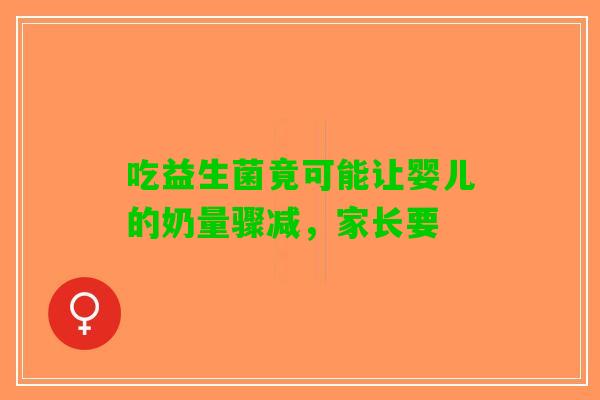 吃益生菌竟可能让婴儿的奶量骤减，家长要