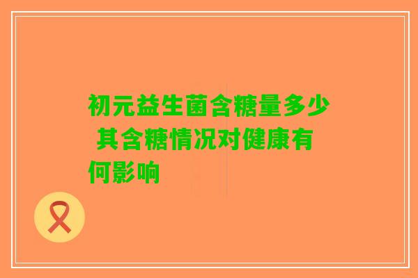 初元益生菌含糖量多少 其含糖情况对健康有何影响