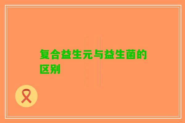 复合益生元与益生菌的区别