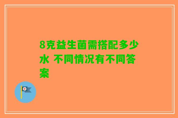 8克益生菌需搭配多少水 不同情况有不同答案 8克益生菌需搭配多少水 不同情况有不同答案