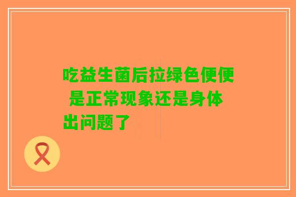 吃益生菌后拉绿色便便 是正常现象还是身体出问题了