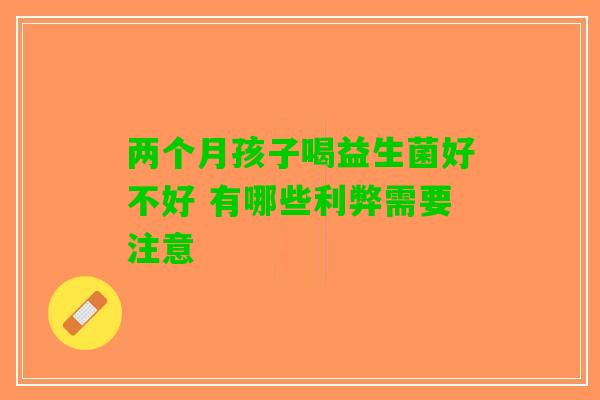 两个月孩子喝益生菌好不好 有哪些利弊需要注意