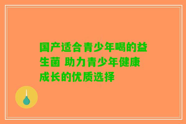 国产适合青少年喝的益生菌 助力青少年健康成长的优质选择