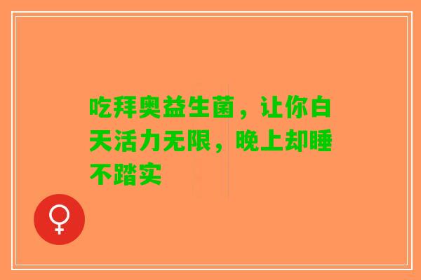 吃拜奥益生菌,让你白天活力无限,晚上却睡不踏实 吃拜奥益生菌,让你白天活力无限,晚上却睡不踏实