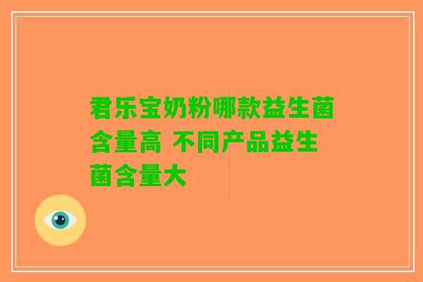 君乐宝奶粉哪款益生菌含量高 不同产品益生菌含量大 君乐宝奶粉哪款益生菌含量高 不同产品益生菌含量大
