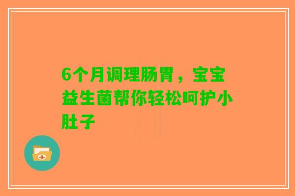 6个月调理肠胃，宝宝益生菌帮你轻松呵护小肚子