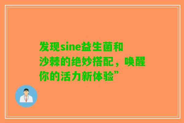 发现sine益生菌和沙棘的绝妙搭配,唤醒你的活力新体验” 发现sine益生菌和沙棘的绝妙搭配,唤醒你的活力新体验”