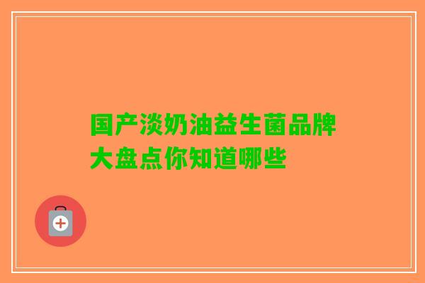 国产淡奶油益生菌品牌大盘点你知道哪些