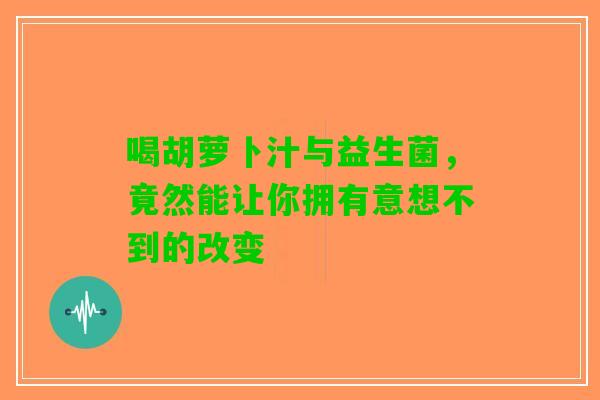 喝胡萝卜汁与益生菌,竟然能让你拥有意想不到的改变 喝胡萝卜汁与益生菌,竟然能让你拥有意想不到的改变