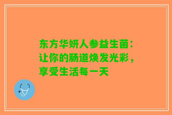 东方华妍人参益生菌：让你的肠道焕发光彩，享受生活每一天