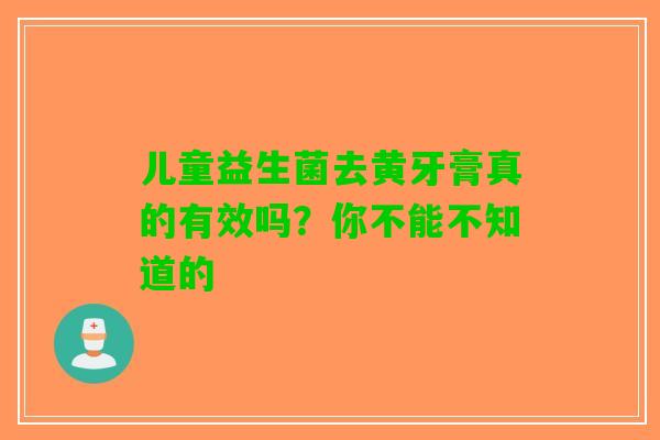 儿童益生菌去黄牙膏真的有效吗？你不能不知道的