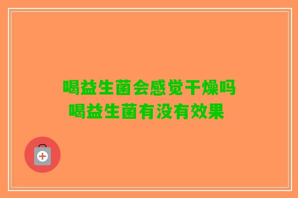 喝益生菌会感觉干燥吗 喝益生菌有没有效果