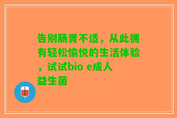 告别肠胃不适，从此拥有轻松愉悦的生活体验，试试bio e成人益生菌