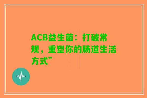 ACB益生菌：打破常规，重塑你的肠道生活方式”