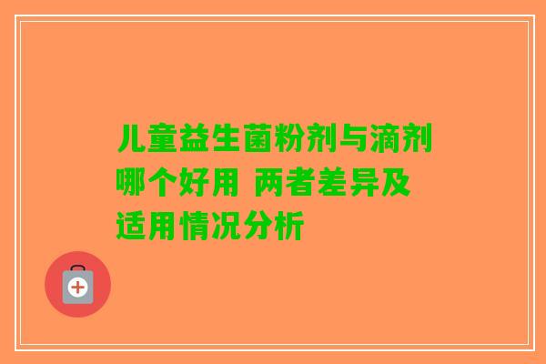 儿童益生菌粉剂与滴剂哪个好用 两者差异及适用情况分析