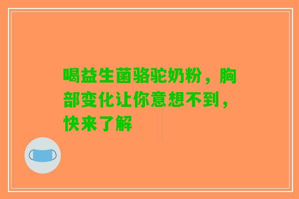 喝益生菌骆驼奶粉,胸部变化让你意想不到,快来了解 喝益生菌骆驼奶粉,胸部变化让你意想不到,快来了解