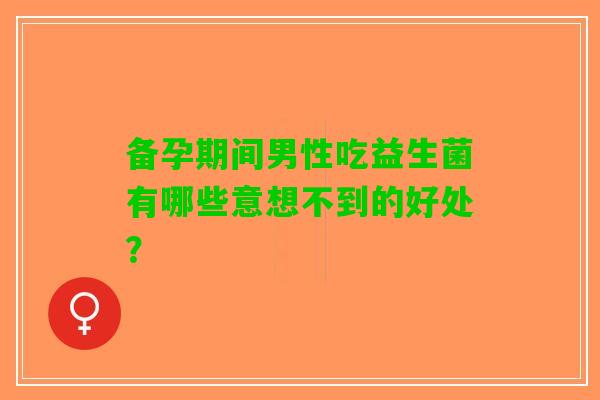 备孕期间男性吃益生菌有哪些意想不到的好处？