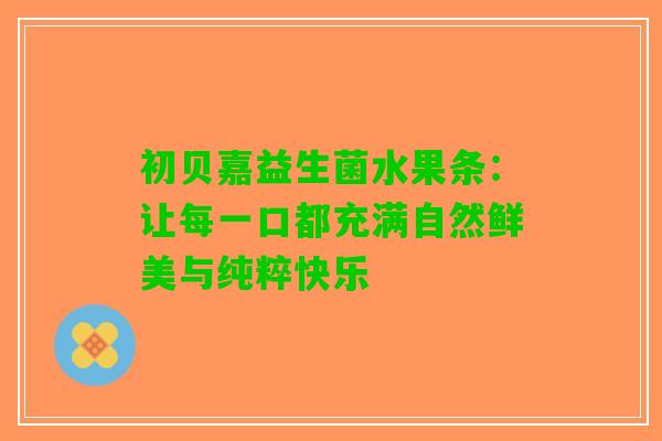 初贝嘉益生菌水果条：让每一口都充满自然鲜美与纯粹快乐