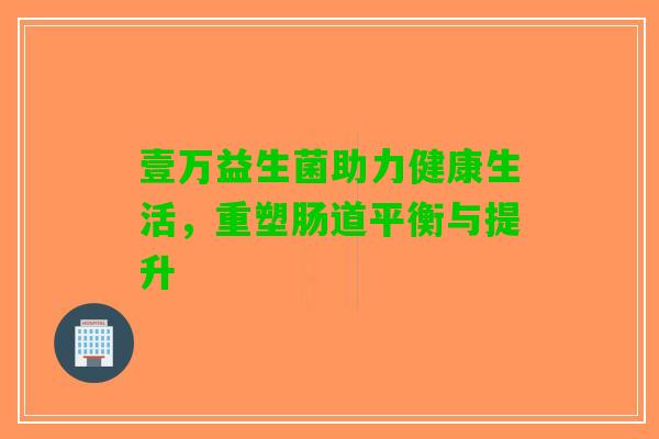 壹万益生菌助力健康生活，重塑肠道平衡与提升