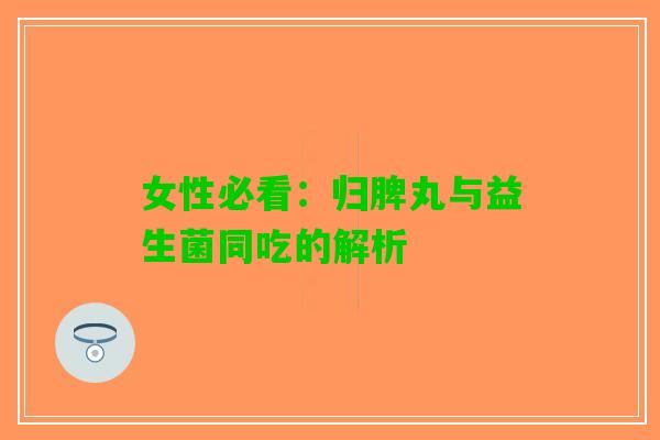 女性必看：归脾丸与益生菌同吃的解析