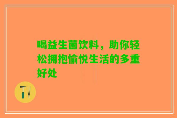 喝益生菌饮料，助你轻松拥抱愉悦生活的多重好处