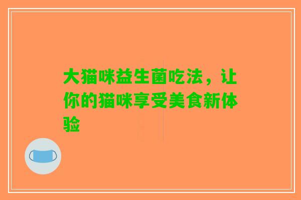 大猫咪益生菌吃法，让你的猫咪享受美食新体验