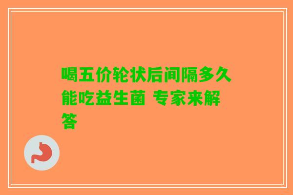 喝五价轮状后间隔多久能吃益生菌 专家来解答